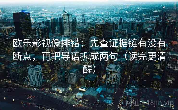 欧乐影视像排错:先查证据链有没有断点,再把导语拆成两句(读完更清醒) 欧乐影视像排错:先查证据链有没有断点,再把导语拆成两句(读完更清醒)