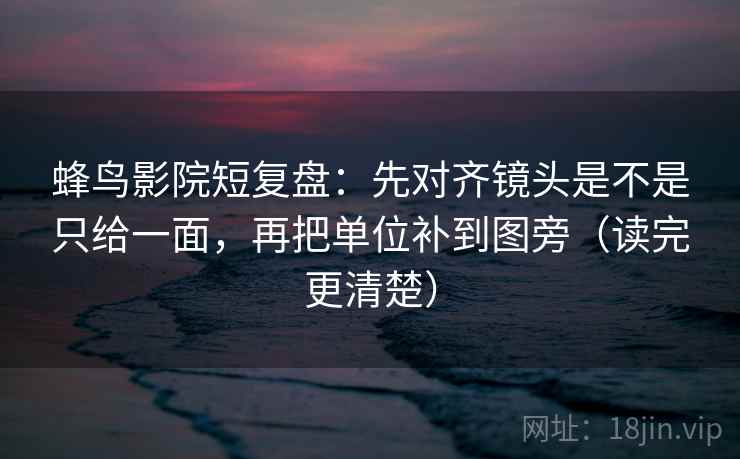 蜂鸟影院短复盘:先对齐镜头是不是只给一面,再把单位补到图旁(读完更清楚) 蜂鸟影院短复盘:先对齐镜头是不是只给一面,再把单位补到图旁(读完更清楚)