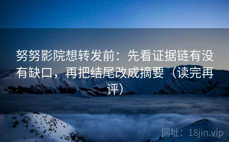 努努影院想转发前:先看证据链有没有缺口,再把结尾改成摘要(读完再评) 努努影院想转发前:先看证据链有没有缺口,再把结尾改成摘要(读完再评)