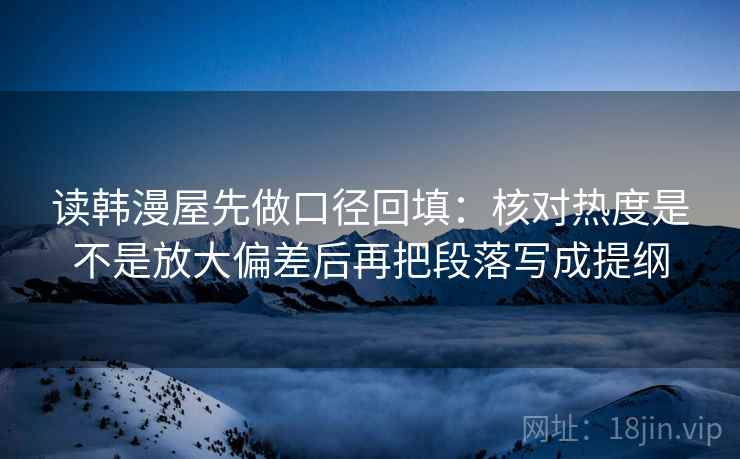 读韩漫屋先做口径回填:核对热度是不是放大偏差后再把段落写成提纲 读韩漫屋先做口径回填:核对热度是不是放大偏差后再把段落写成提纲